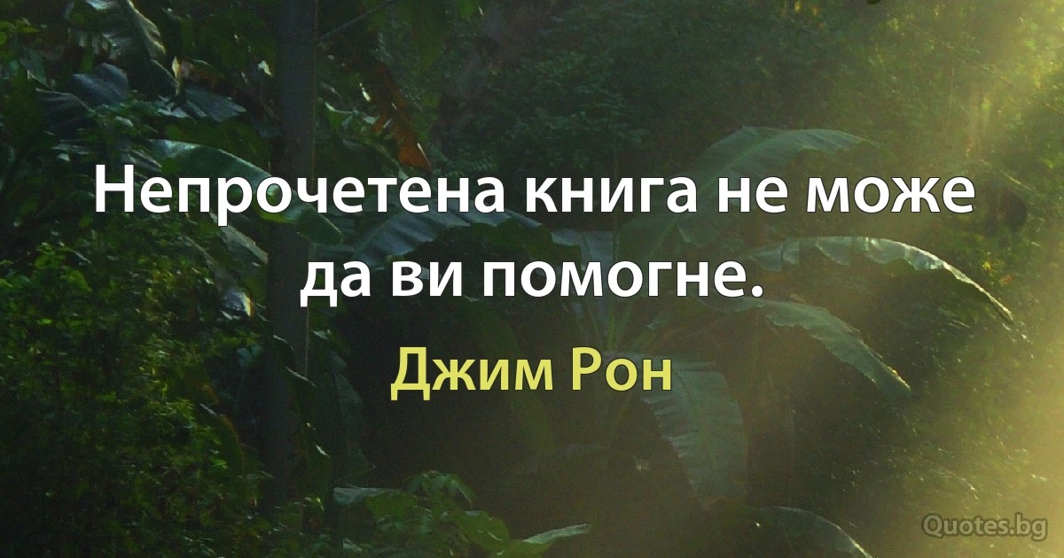 Непрочетена книга не може да ви помогне. (Джим Рон)