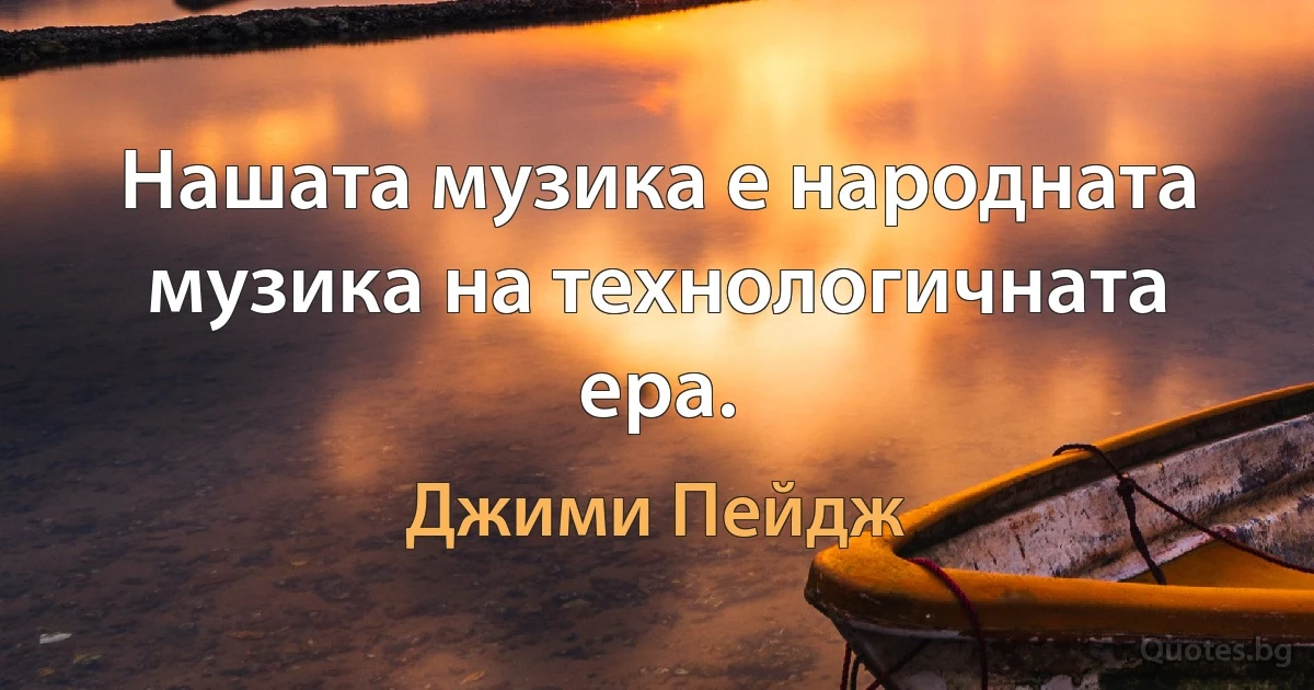 Нашата музика е народната музика на технологичната ера. (Джими Пейдж)