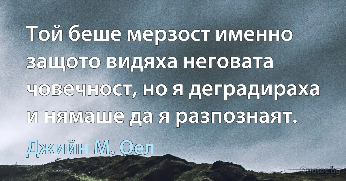 Той беше мерзост именно защото видяха неговата човечност, но я деградираха и нямаше да я разпознаят. (Джийн М. Оел)