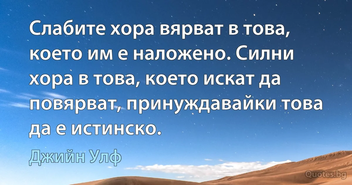 Слабите хора вярват в това, което им е наложено. Силни хора в това, което искат да повярват, принуждавайки това да е истинско. (Джийн Улф)