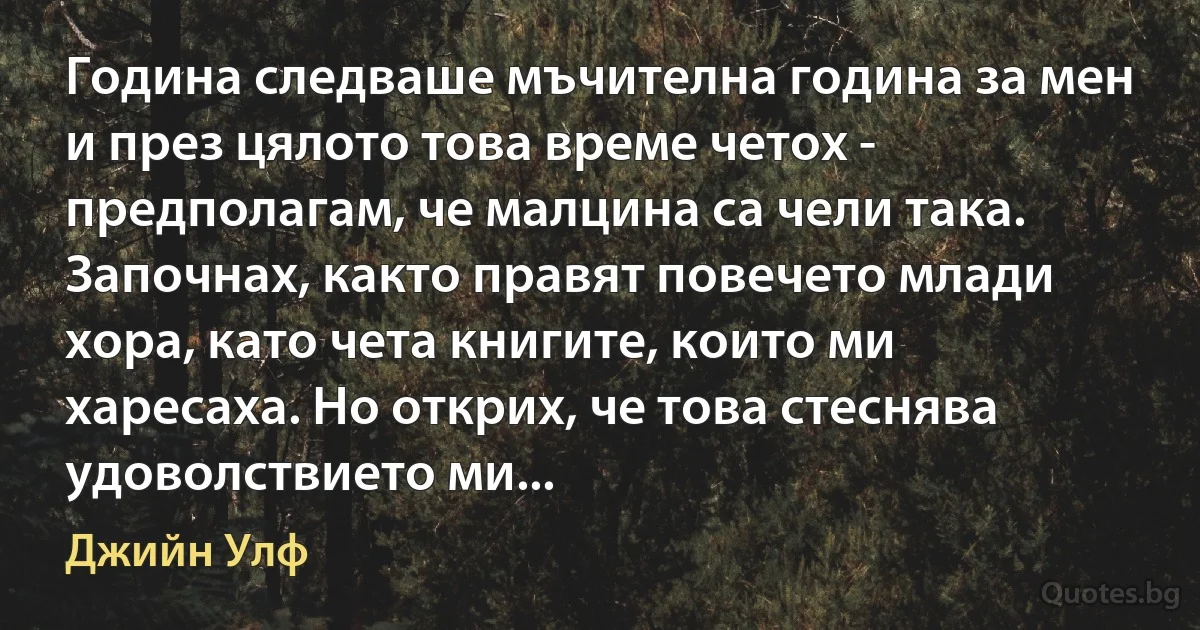 Година следваше мъчителна година за мен и през цялото това време четох - предполагам, че малцина са чели така. Започнах, както правят повечето млади хора, като чета книгите, които ми харесаха. Но открих, че това стеснява удоволствието ми... (Джийн Улф)