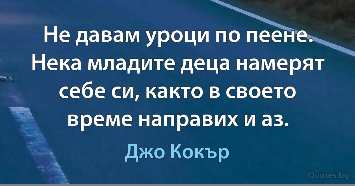 Не давам уроци по пеене. Нека младите деца намерят себе си, както в своето време направих и аз. (Джо Кокър)