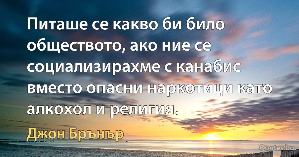 Питаше се какво би било обществото, ако ние се социализирахме с канабис вместо опасни наркотици като алкохол и религия. (Джон Брънър)