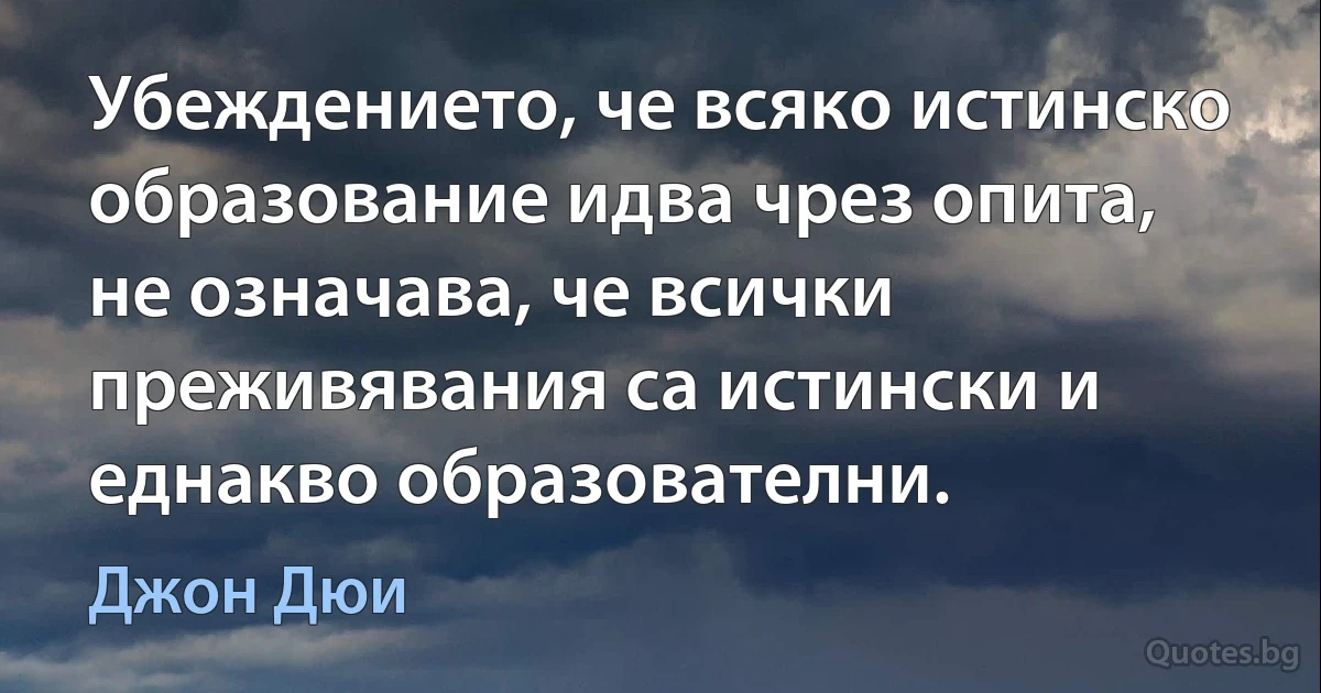 Убеждението, че всяко истинско образование идва чрез опита, не означава, че всички преживявания са истински и еднакво образователни. (Джон Дюи)