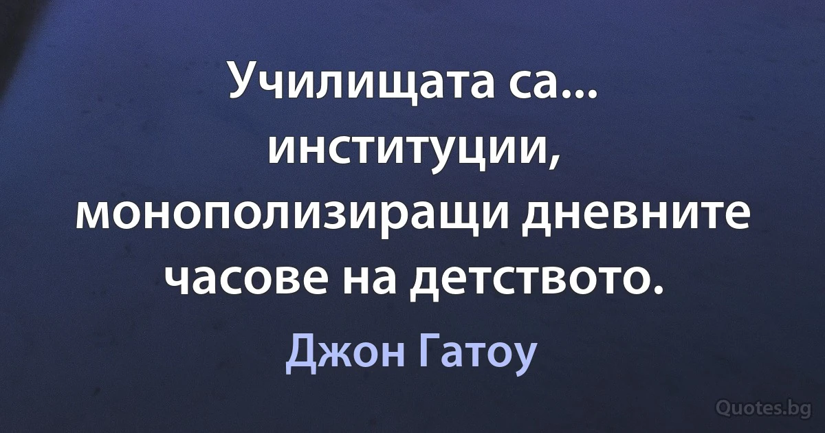 Училищата са... институции, монополизиращи дневните часове на детството. (Джон Гатоу)