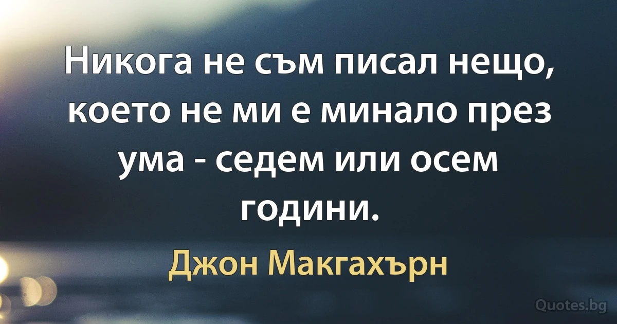 Никога не съм писал нещо, което не ми е минало през ума - седем или осем години. (Джон Макгахърн)