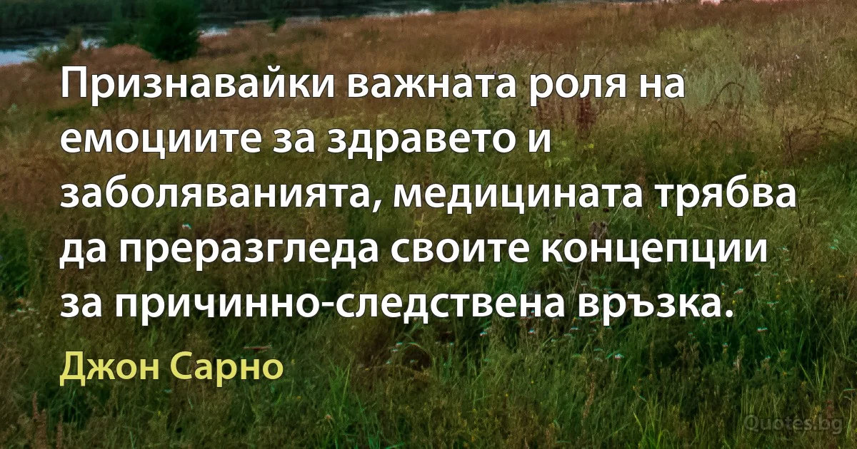 Признавайки важната роля на емоциите за здравето и заболяванията, медицината трябва да преразгледа своите концепции за причинно-следствена връзка. (Джон Сарно)