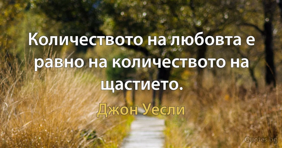 Количеството на любовта е равно на количеството на щастието. (Джон Уесли)