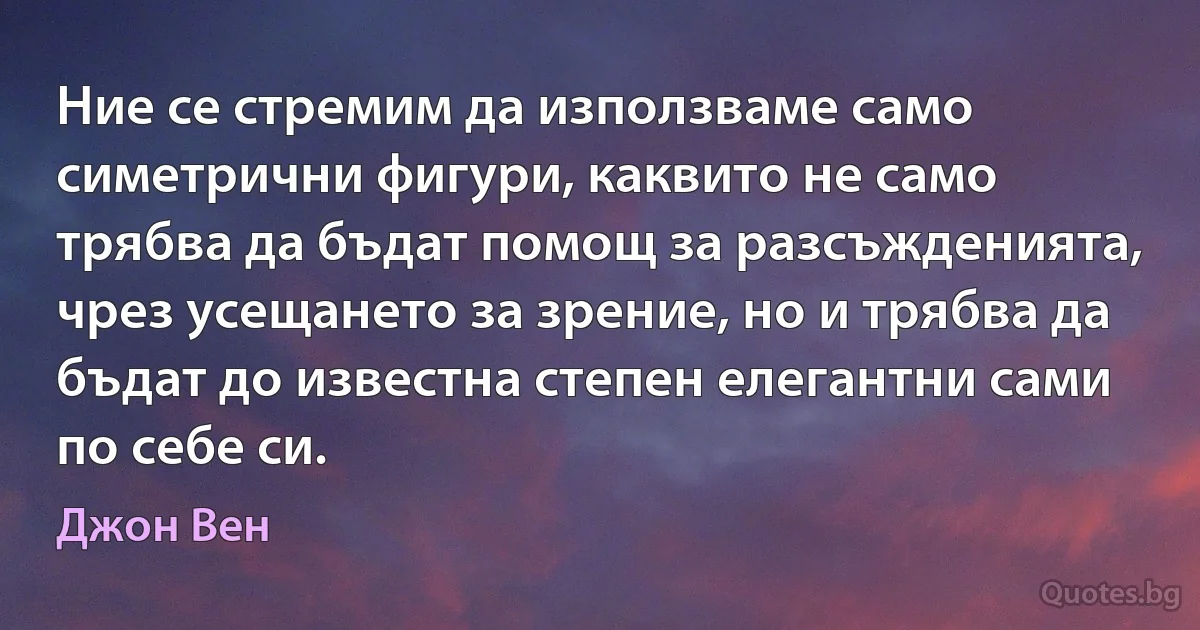 Ние се стремим да използваме само симетрични фигури, каквито не само трябва да бъдат помощ за разсъжденията, чрез усещането за зрение, но и трябва да бъдат до известна степен елегантни сами по себе си. (Джон Вен)