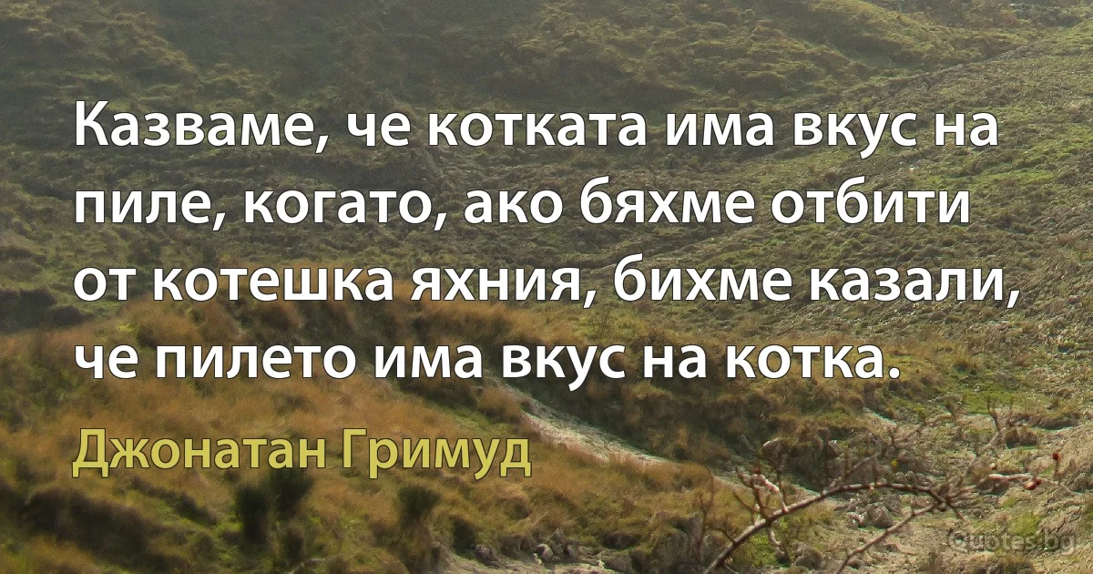 Казваме, че котката има вкус на пиле, когато, ако бяхме отбити от котешка яхния, бихме казали, че пилето има вкус на котка. (Джонатан Гримуд)