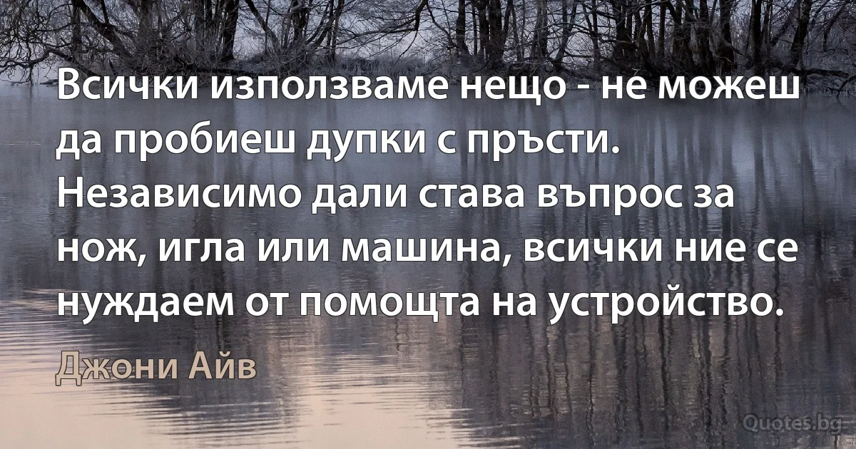 Всички използваме нещо - не можеш да пробиеш дупки с пръсти. Независимо дали става въпрос за нож, игла или машина, всички ние се нуждаем от помощта на устройство. (Джони Айв)