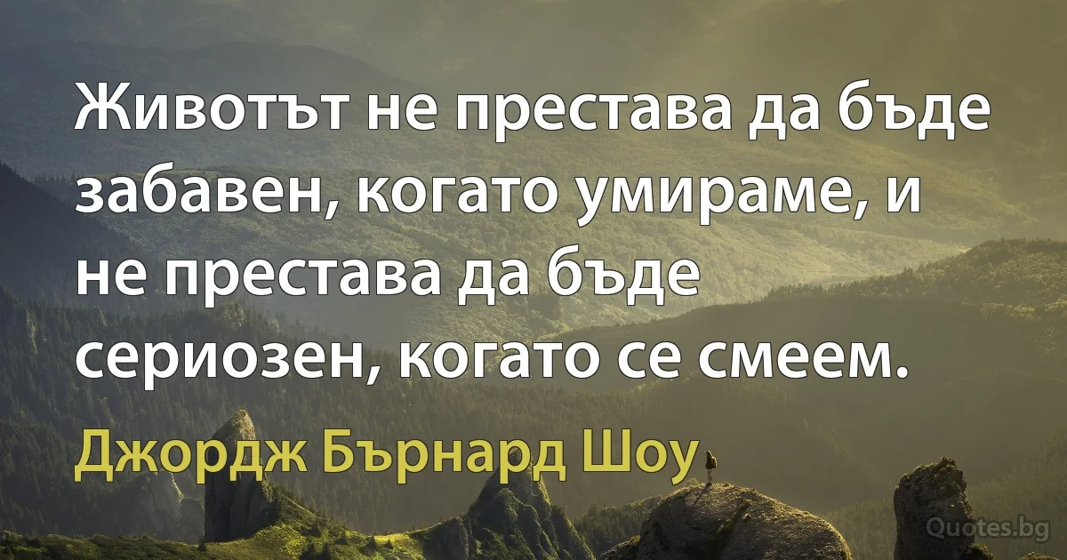 Животът не престава да бъде забавен, когато умираме, и не престава да бъде сериозен, когато се смеем. (Джордж Бърнард Шоу)