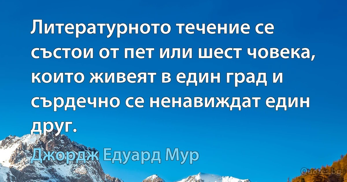 Литературното течение се състои от пет или шест човека, които живеят в един град и сърдечно се ненавиждат един друг. (Джордж Едуард Мур)