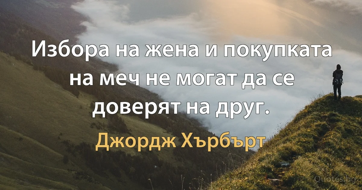 Избора на жена и покупката на меч не могат да се доверят на друг. (Джордж Хърбърт)