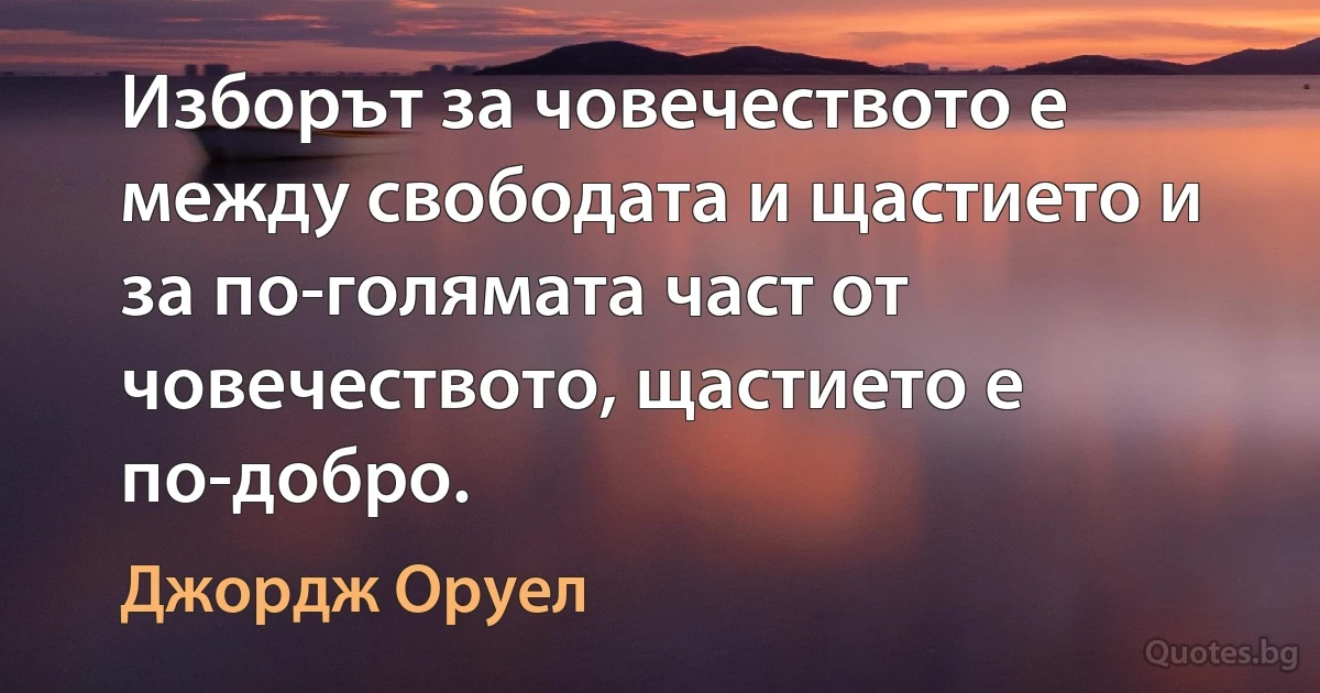 Изборът за човечеството е между свободата и щастието и за по-голямата част от човечеството, щастието е по-добро. (Джордж Оруел)