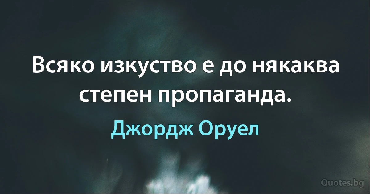 Всяко изкуство е до някаква степен пропаганда. (Джордж Оруел)