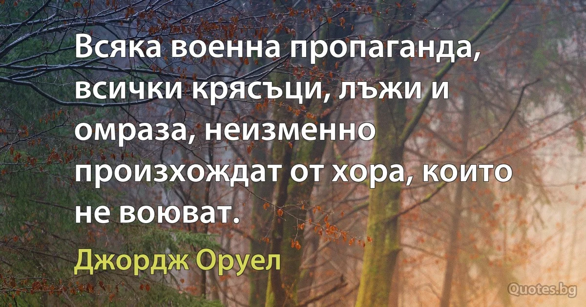 Всяка военна пропаганда, всички крясъци, лъжи и омраза, неизменно произхождат от хора, които не воюват. (Джордж Оруел)