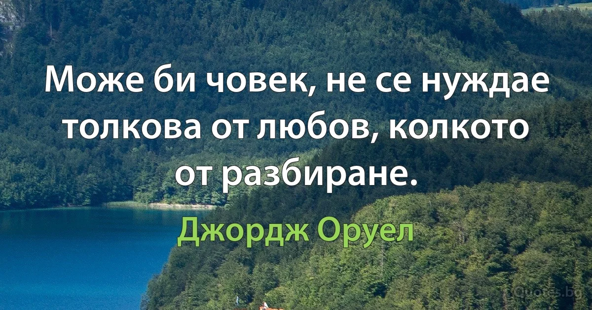 Може би човек, не се нуждае толкова от любов, колкото от разбиране. (Джордж Оруел)