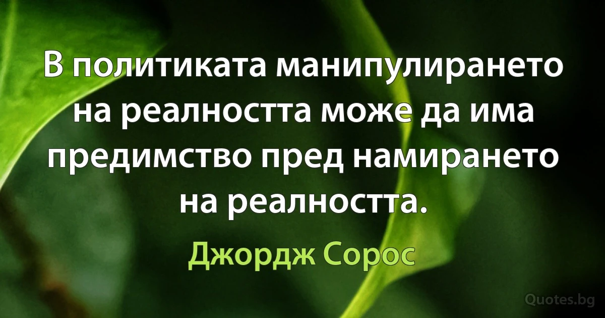 В политиката манипулирането на реалността може да има предимство пред намирането на реалността. (Джордж Сорос)