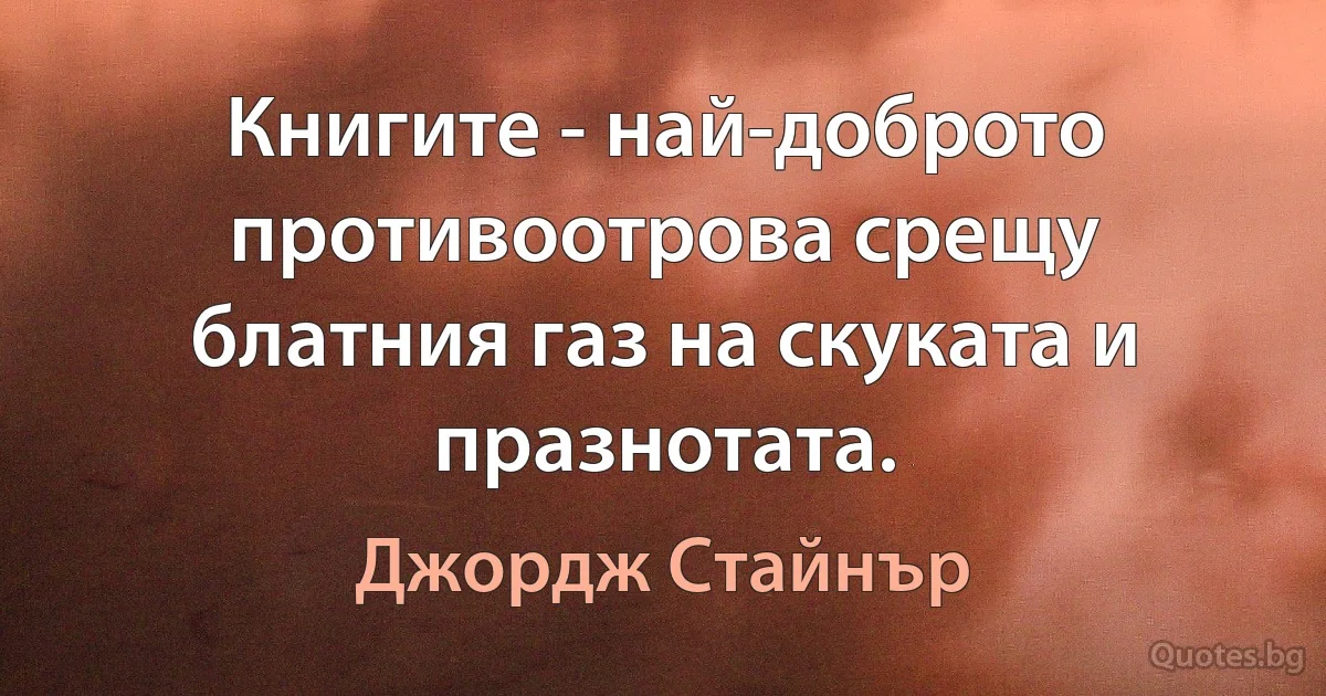 Книгите - най-доброто противоотрова срещу блатния газ на скуката и празнотата. (Джордж Стайнър)