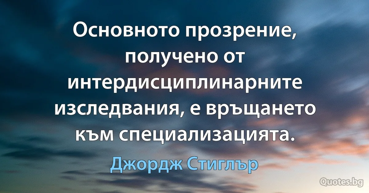 Основното прозрение, получено от интердисциплинарните изследвания, е връщането към специализацията. (Джордж Стиглър)