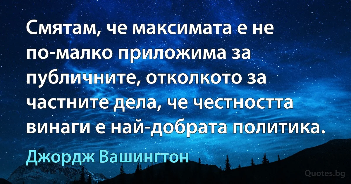 Смятам, че максимата е не по-малко приложима за публичните, отколкото за частните дела, че честността винаги е най-добрата политика. (Джордж Вашингтон)