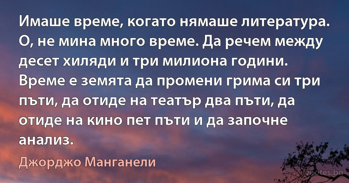 Имаше време, когато нямаше литература. О, не мина много време. Да речем между десет хиляди и три милиона години. Време е земята да промени грима си три пъти, да отиде на театър два пъти, да отиде на кино пет пъти и да започне анализ. (Джорджо Манганели)