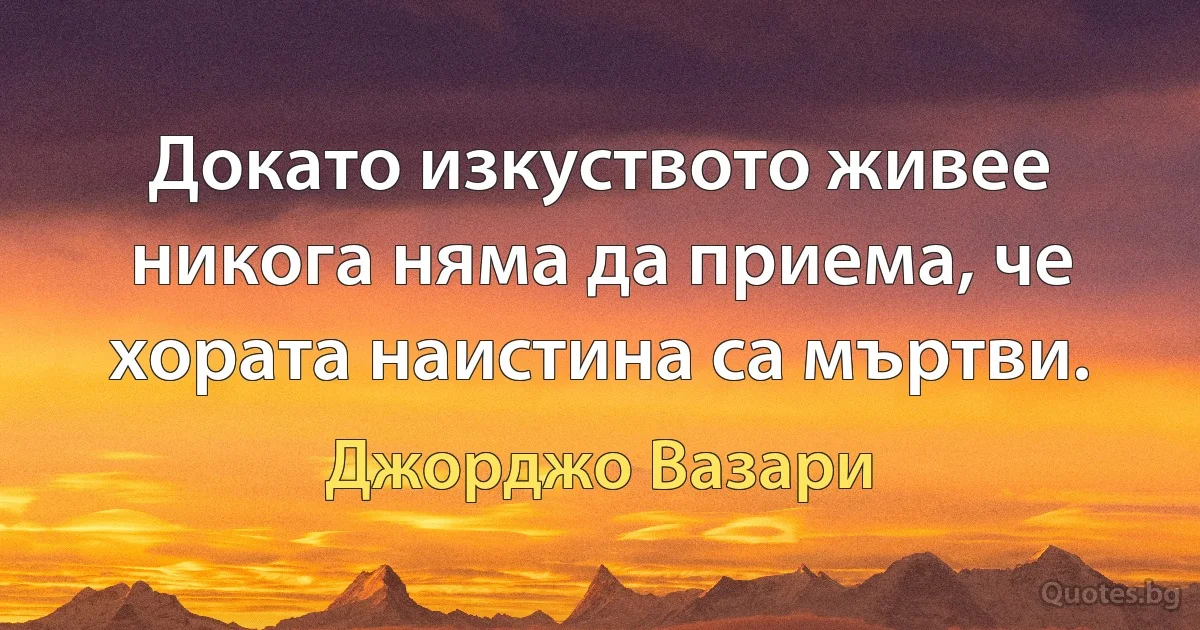 Докато изкуството живее никога няма да приема, че хората наистина са мъртви. (Джорджо Вазари)