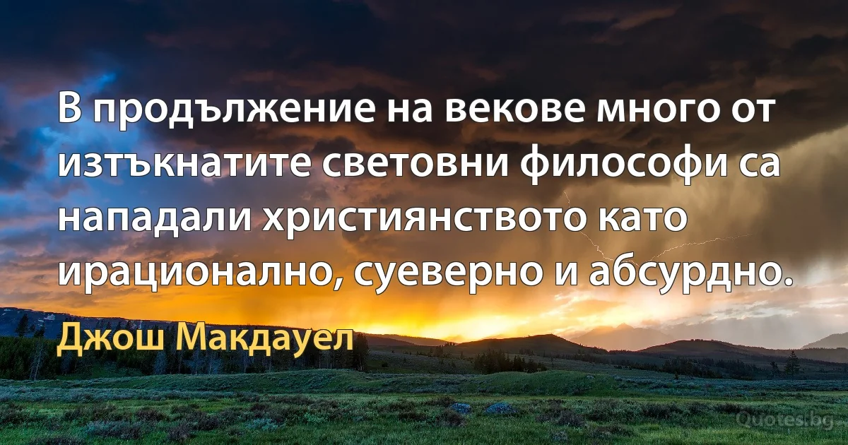 В продължение на векове много от изтъкнатите световни философи са нападали християнството като ирационално, суеверно и абсурдно. (Джош Макдауел)