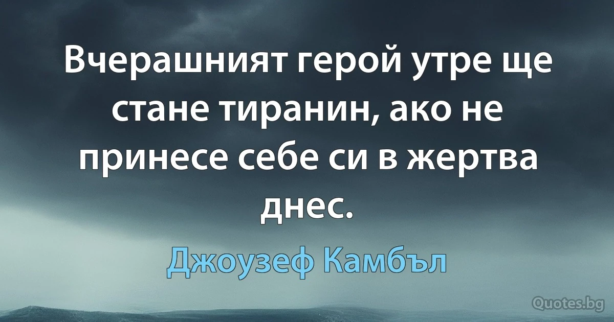 Вчерашният герой утре ще стане тиранин, ако не принесе себе си в жертва днес. (Джоузеф Камбъл)