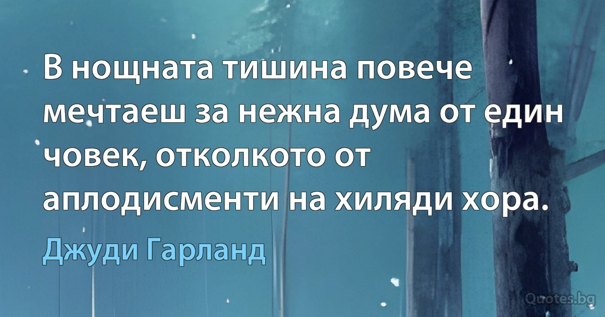 В нощната тишина повече мечтаеш за нежна дума от един човек, отколкото от аплодисменти на хиляди хора. (Джуди Гарланд)