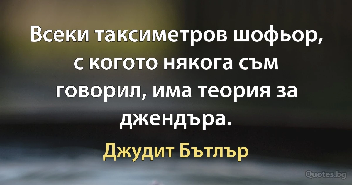 Всеки таксиметров шофьор, с когото някога съм говорил, има теория за джендъра. (Джудит Бътлър)