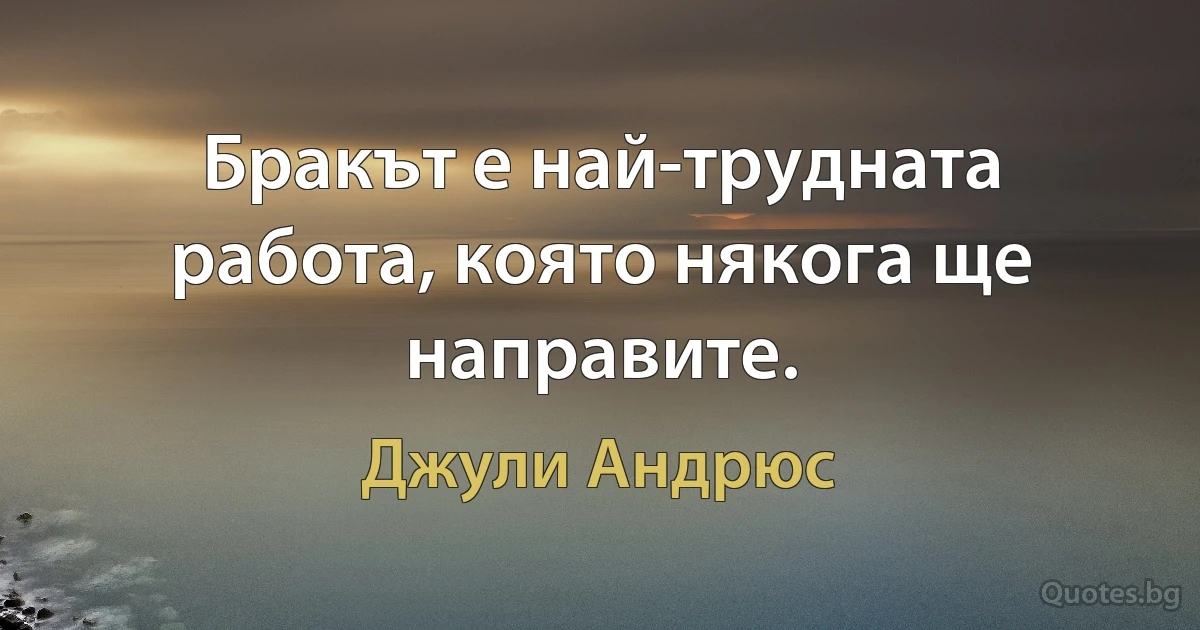 Бракът е най-трудната работа, която някога ще направите. (Джули Андрюс)