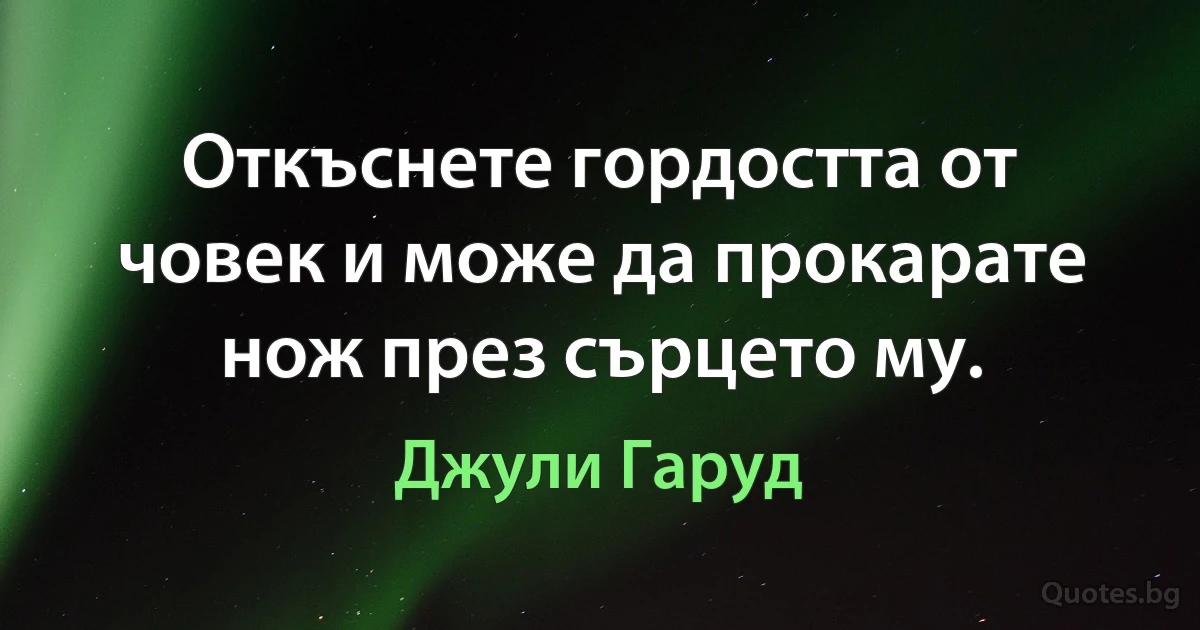 Откъснете гордостта от човек и може да прокарате нож през сърцето му. (Джули Гаруд)