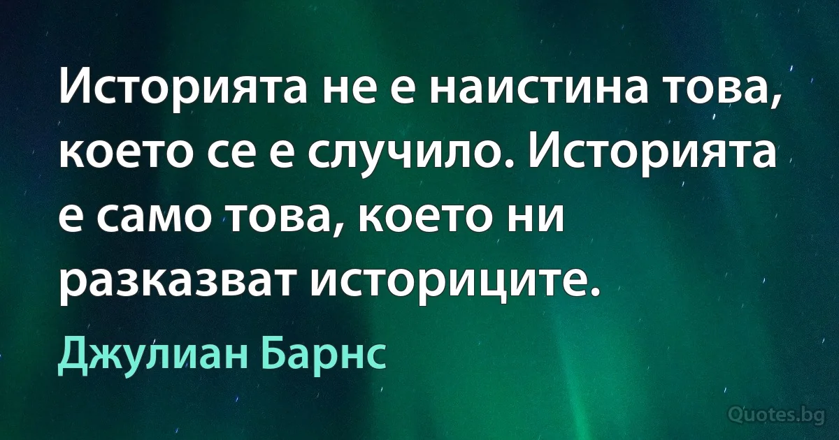 Историята не е наистина това, което се е случило. Историята е само това, което ни разказват историците. (Джулиан Барнс)