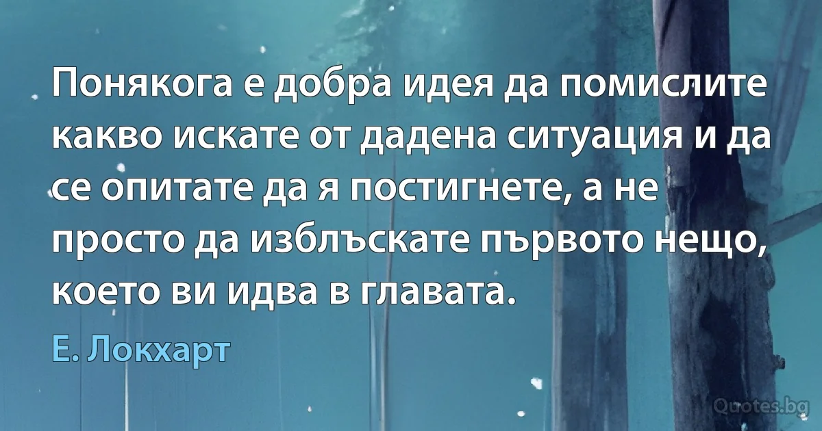 Понякога е добра идея да помислите какво искате от дадена ситуация и да се опитате да я постигнете, а не просто да изблъскате първото нещо, което ви идва в главата. (Е. Локхарт)