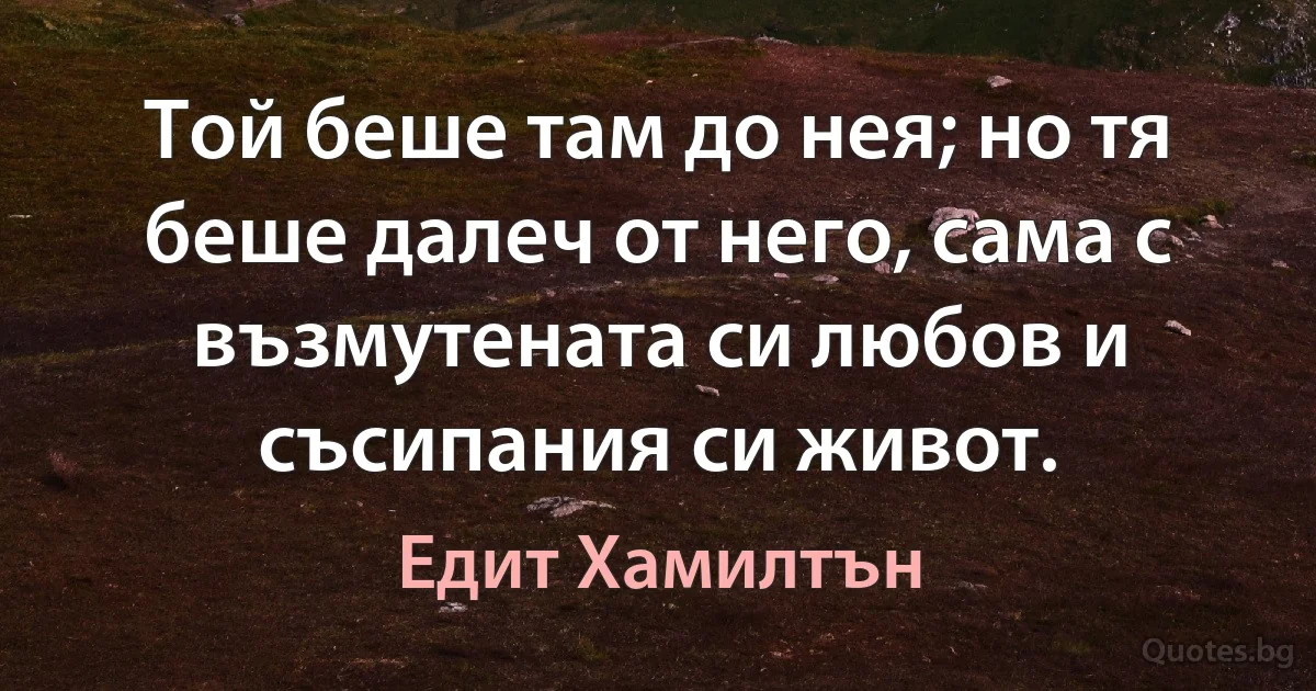 Той беше там до нея; но тя беше далеч от него, сама с възмутената си любов и съсипания си живот. (Едит Хамилтън)