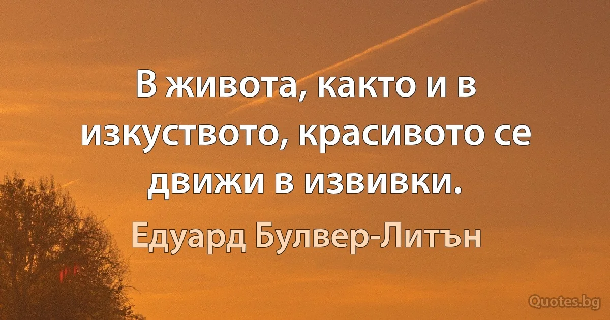 В живота, както и в изкуството, красивото се движи в извивки. (Едуард Булвер-Литън)