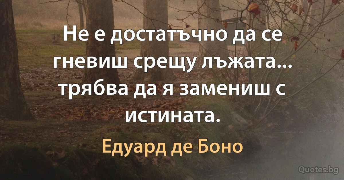 Не е достатъчно да се гневиш срещу лъжата... трябва да я замениш с истината. (Едуард де Боно)