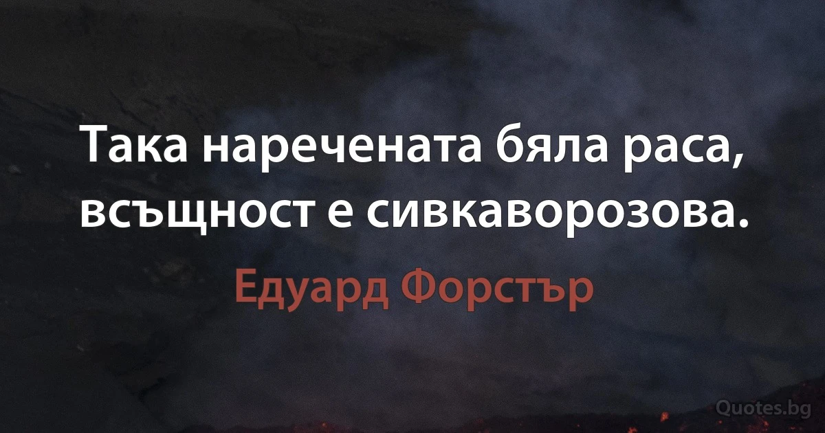 Така наречената бяла раса, всъщност е сивкаворозова. (Едуард Форстър)