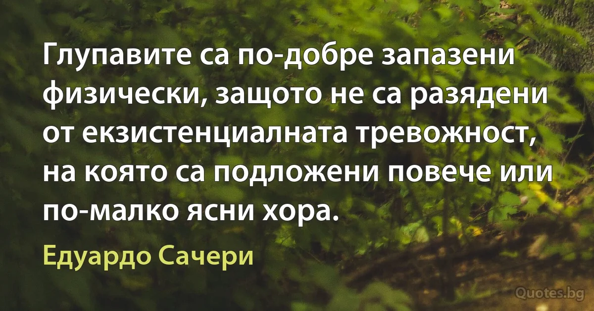 Глупавите са по-добре запазени физически, защото не са разядени от екзистенциалната тревожност, на която са подложени повече или по-малко ясни хора. (Едуардо Сачери)