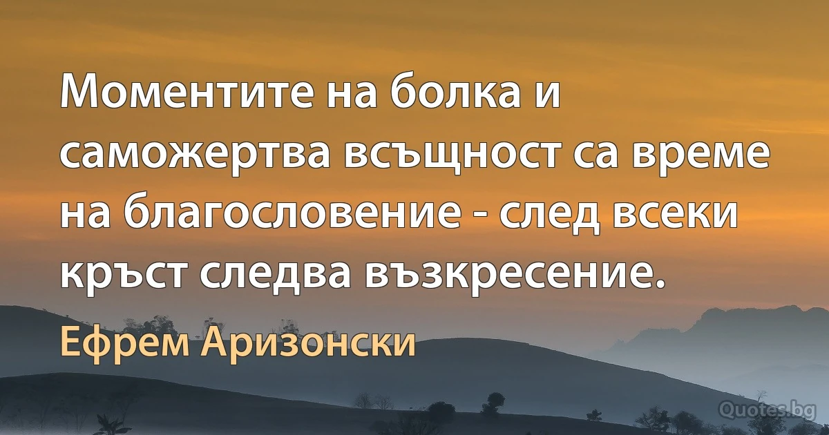 Моментите на болка и саможертва всъщност са време на благословение - след всеки кръст следва възкресение. (Ефрем Аризонски)