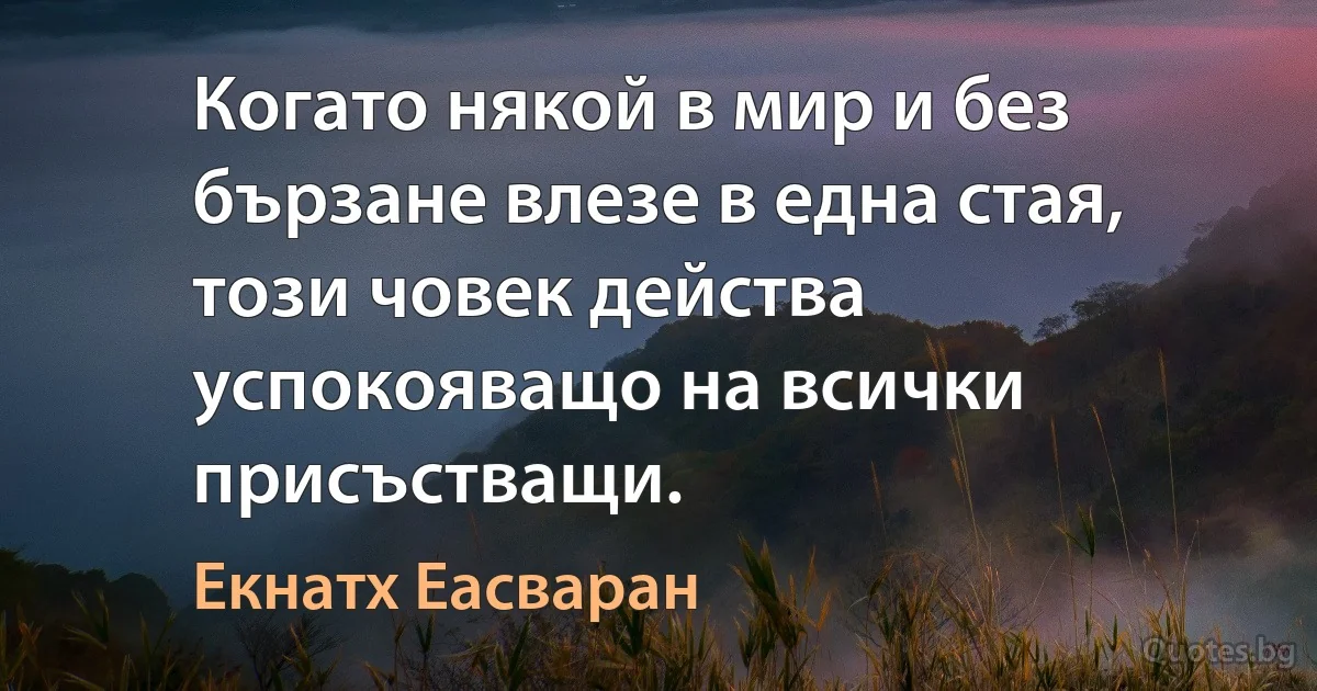 Когато някой в мир и без бързане влезе в една стая, този човек действа успокояващо на всички присъстващи. (Екнатх Еасваран)