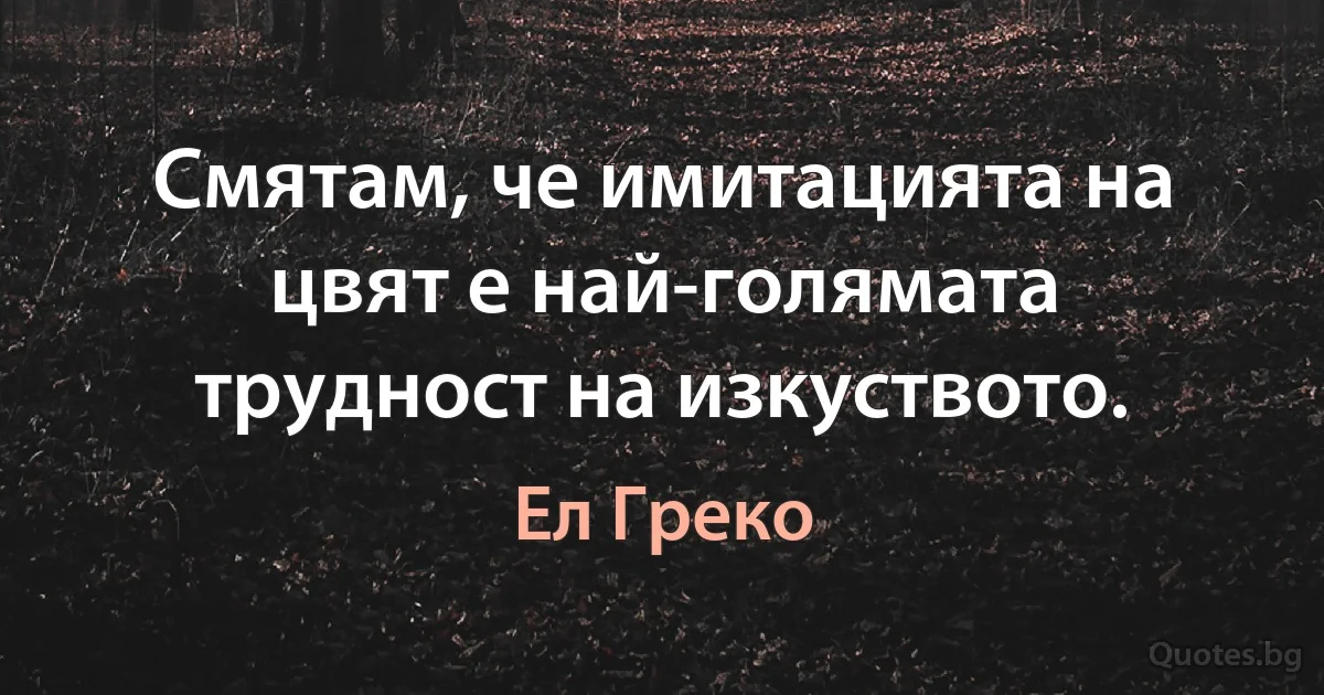 Смятам, че имитацията на цвят е най-голямата трудност на изкуството. (Ел Греко)