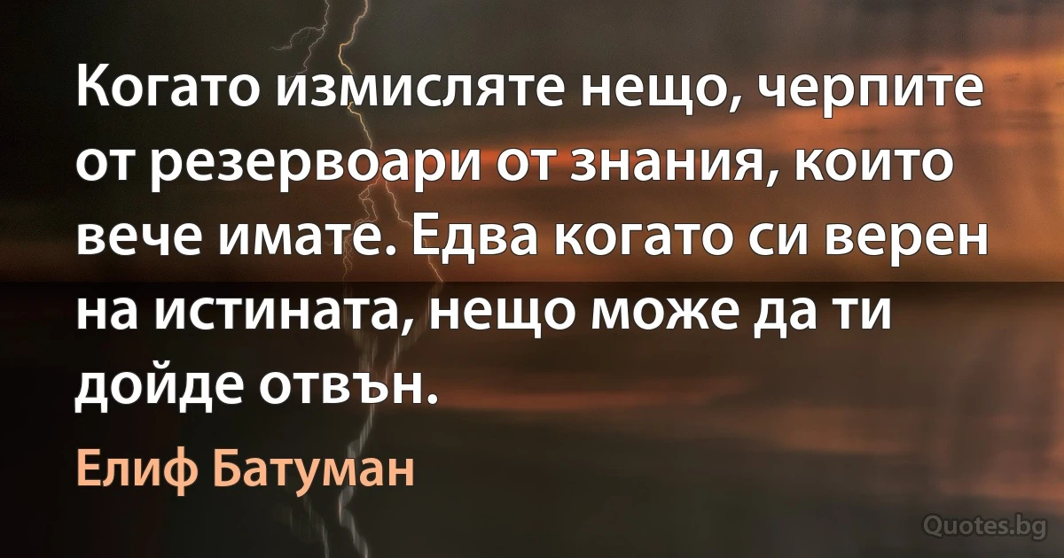 Когато измисляте нещо, черпите от резервоари от знания, които вече имате. Едва когато си верен на истината, нещо може да ти дойде отвън. (Елиф Батуман)