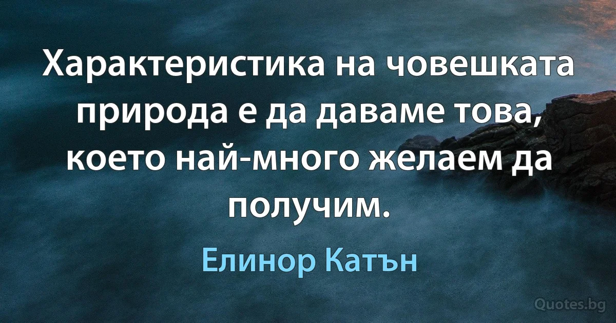 Характеристика на човешката природа е да даваме това, което най-много желаем да получим. (Елинор Катън)