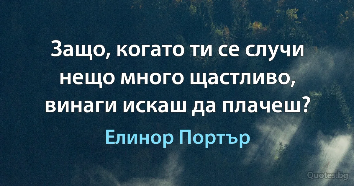 Защо, когато ти се случи нещо много щастливо, винаги искаш да плачеш? (Елинор Портър)