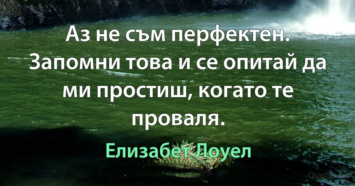 Аз не съм перфектен. Запомни това и се опитай да ми простиш, когато те проваля. (Елизабет Лоуел)