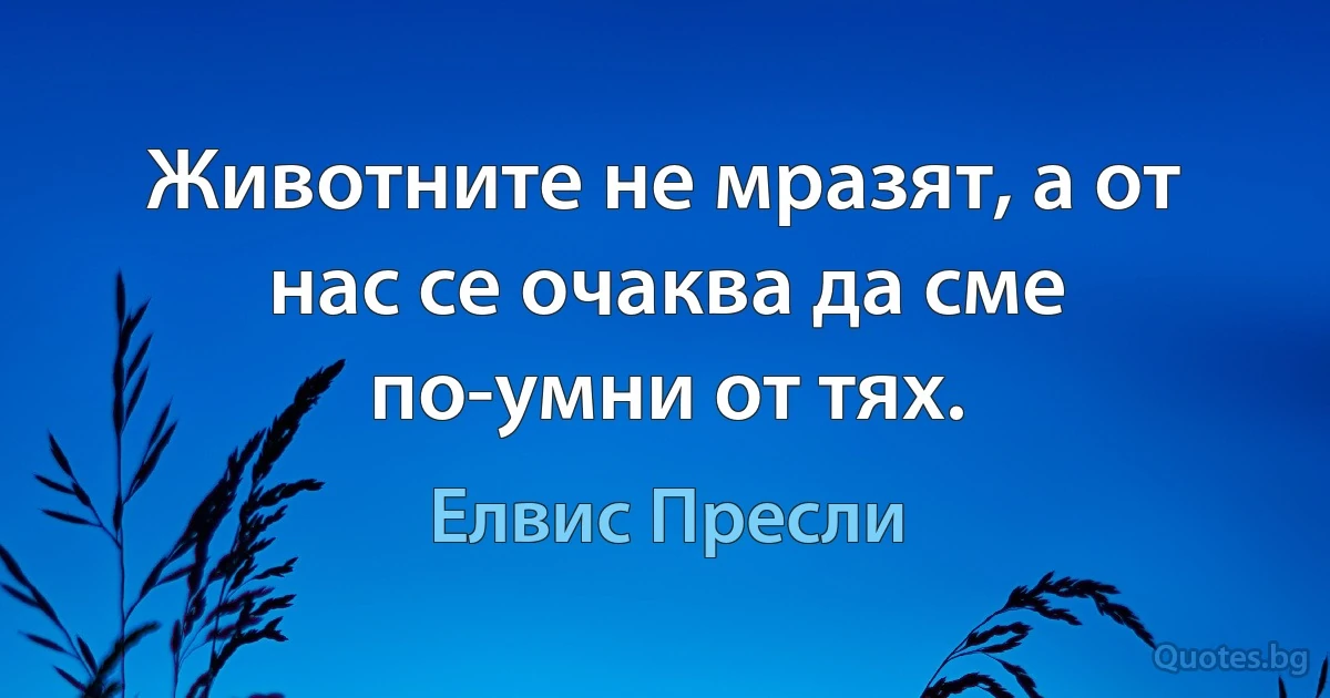 Животните не мразят, а от нас се очаква да сме по-умни от тях. (Елвис Пресли)