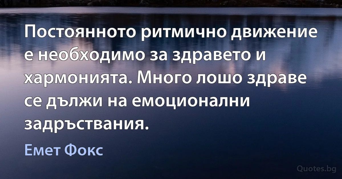 Постоянното ритмично движение е необходимо за здравето и хармонията. Много лошо здраве се дължи на емоционални задръствания. (Емет Фокс)